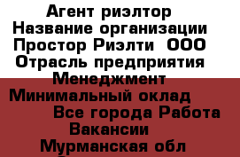 Агент-риэлтор › Название организации ­ Простор-Риэлти, ООО › Отрасль предприятия ­ Менеджмент › Минимальный оклад ­ 150 000 - Все города Работа » Вакансии   . Мурманская обл.,Оленегорск г.